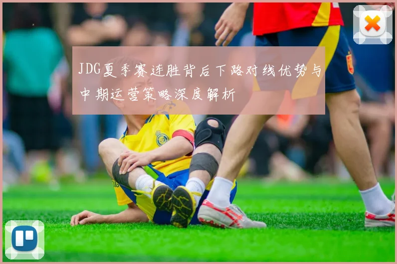 JDG夏季赛连胜背后下路对线优势与中期运营策略深度解析