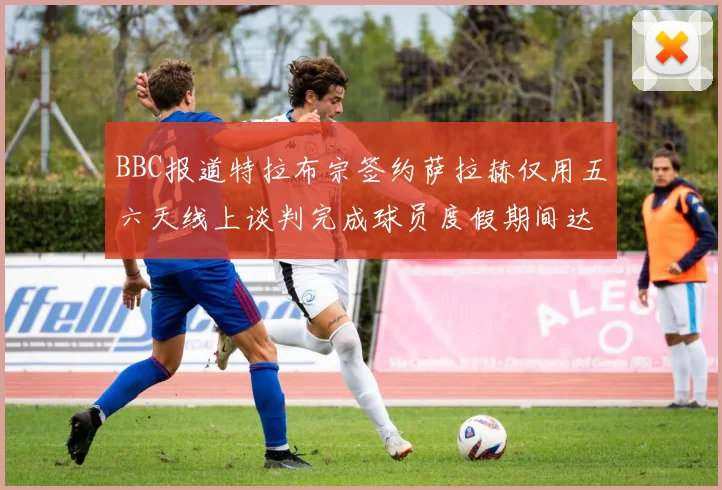 BBC报道特拉布宗签约萨拉赫仅用五六天线上谈判完成球员度假期间达成协议