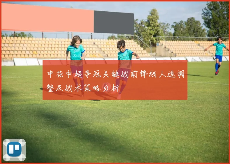 申花中超争冠关键战前锋线人选调整及战术策略分析